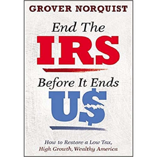 End the IRS Before It Ends Us: How to Restore a Low Tax, High Growth, Wealthy America