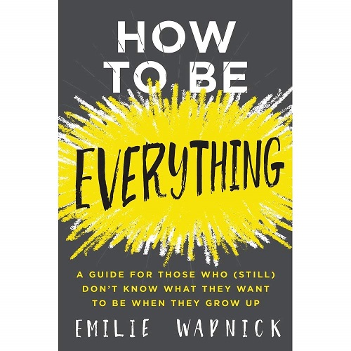 How to Be Everything: A Guide for Those Who (Still) Don't Know What They Want to Be When They Grow Up