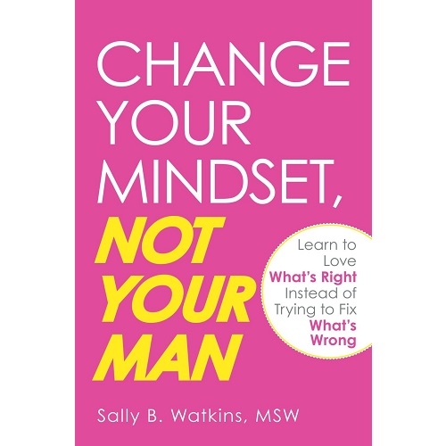 Change Your Mindset, Not Your Man: Learn to Love What's Right Instead of Trying to Fix What's Wrong