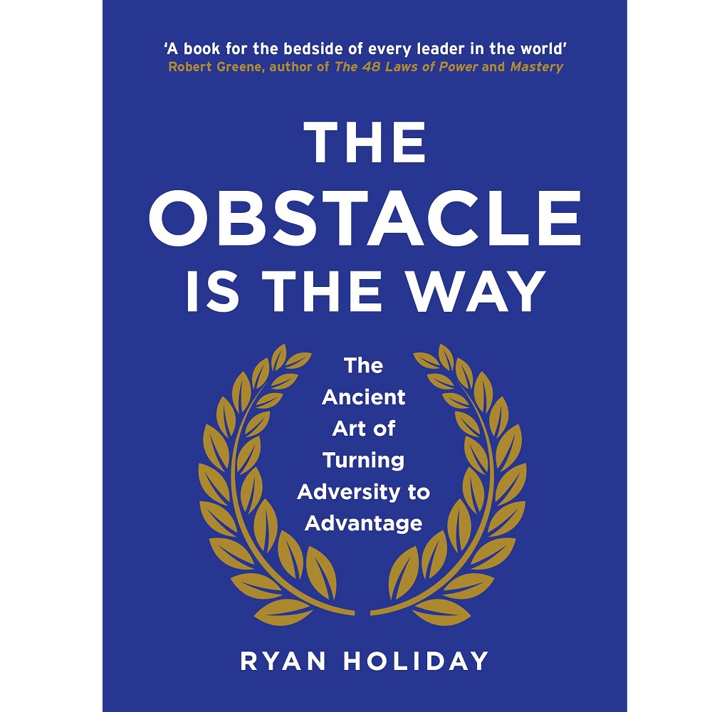 The Obstacle is the Way The Ancient Art of Turning Adversity to Advantage by Ryan Holiday