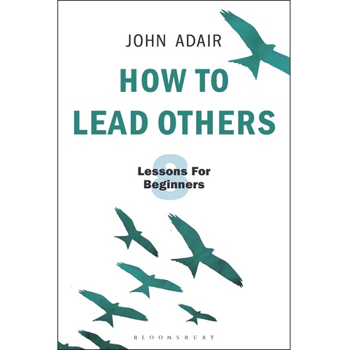 How to Lead Others: Eight Lessons for Beginners By John Adair