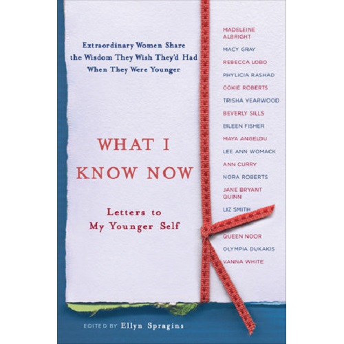 What I Know Now: Letters to My Younger Self by Ellyn Spragins