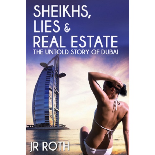Sheikhs, Lies and Real Estate: The Untold Story of Dubai by J.R. Roth