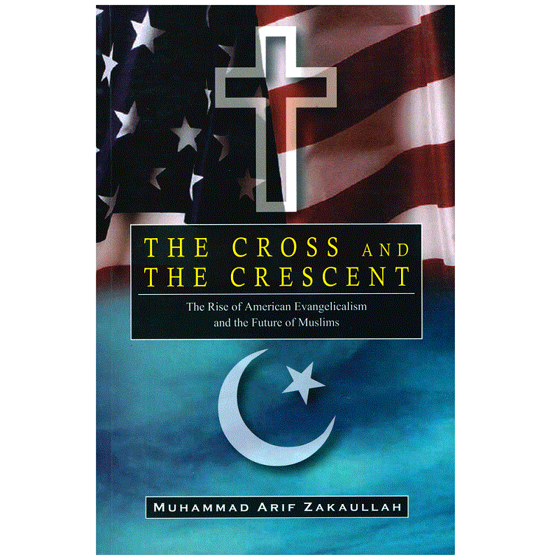 The Cross And The Crescent The Rise of American Evangelicalism By Muhammad Arif Zakaullah